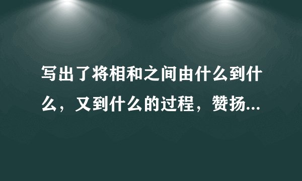写出了将相和之间由什么到什么，又到什么的过程，赞扬了蔺相如什么什么什么，也赞扬了廉颇的什么什么