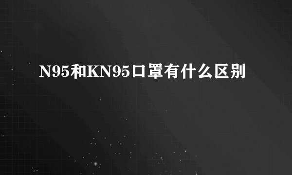 N95和KN95口罩有什么区别