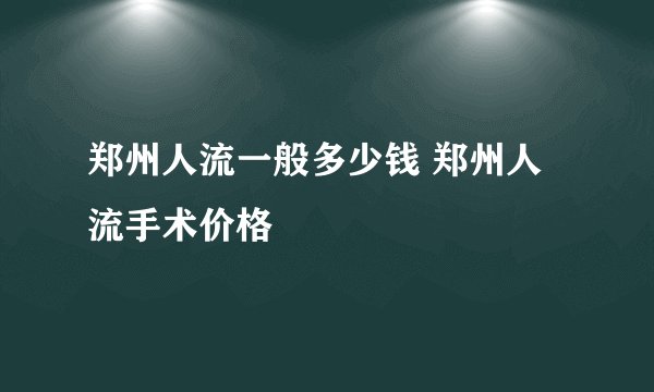 郑州人流一般多少钱 郑州人流手术价格