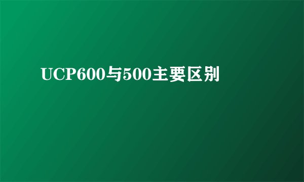 UCP600与500主要区别