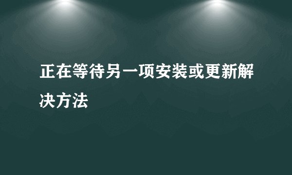 正在等待另一项安装或更新解决方法