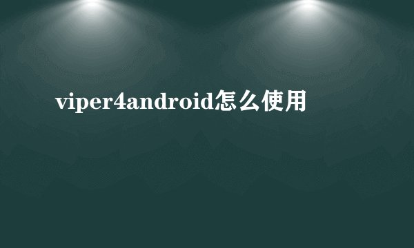 viper4android怎么使用