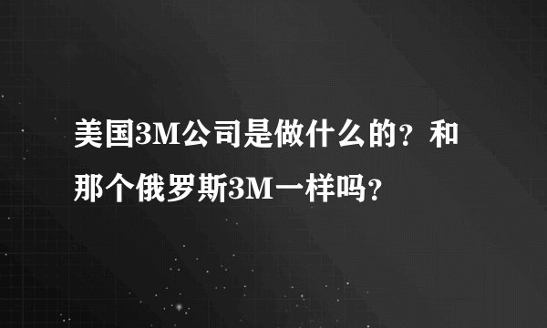 美国3M公司是做什么的？和那个俄罗斯3M一样吗？