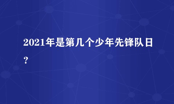 2021年是第几个少年先锋队日？