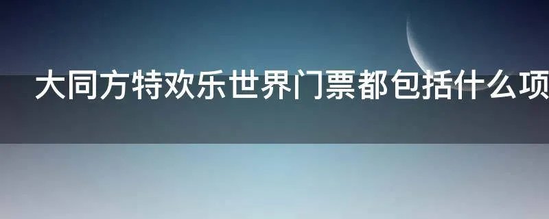 大同方特欢乐世界门票都包括什么项目