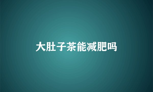 大肚子茶能减肥吗