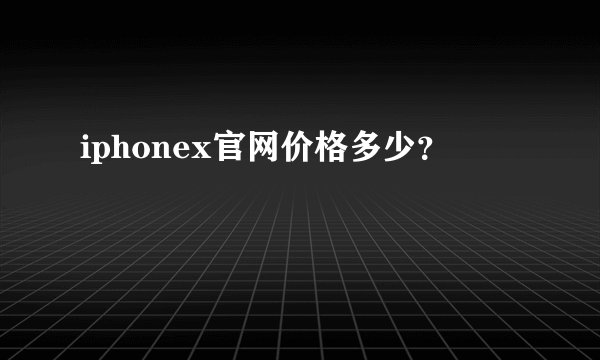 iphonex官网价格多少？