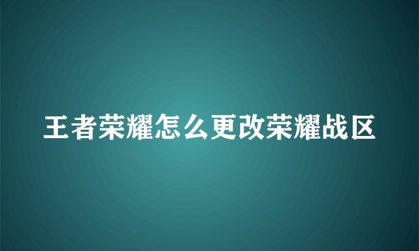 王者荣耀怎么更改荣耀战区