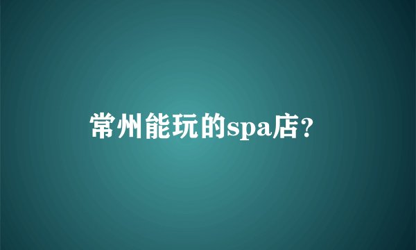 常州能玩的spa店？