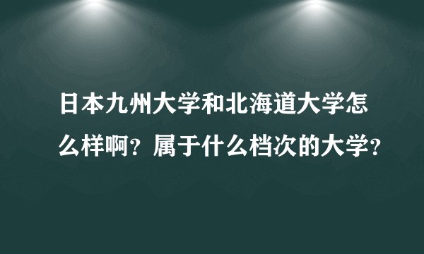 日本九州大学和北海道大学怎么样啊？属于什么档次的大学？