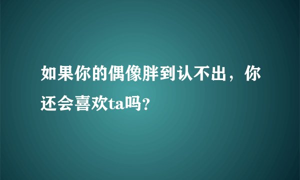 如果你的偶像胖到认不出，你还会喜欢ta吗？