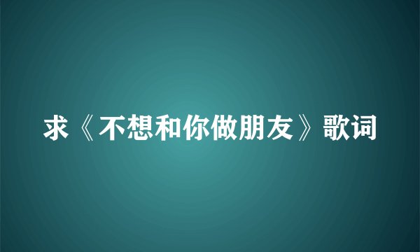 求《不想和你做朋友》歌词