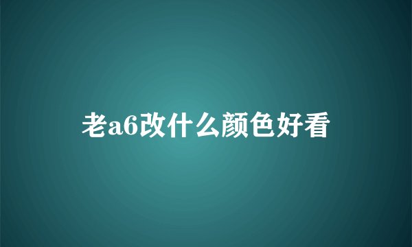 老a6改什么颜色好看