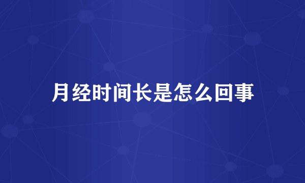 月经时间长是怎么回事