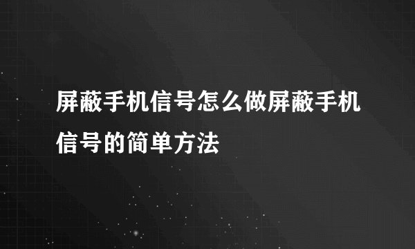 屏蔽手机信号怎么做屏蔽手机信号的简单方法