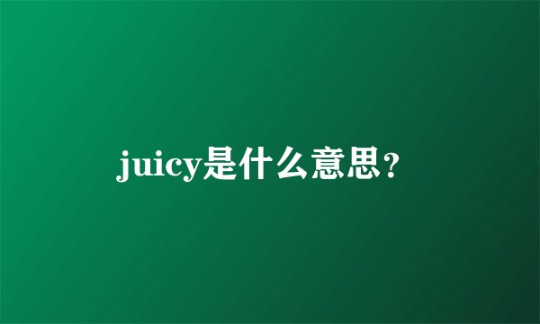 juicy是什么意思？
