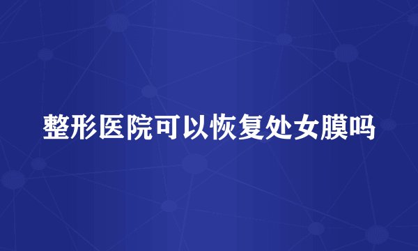 整形医院可以恢复处女膜吗