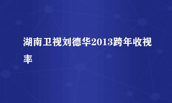湖南卫视刘德华2013跨年收视率