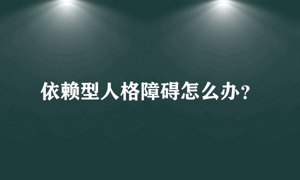依赖型人格障碍怎么办？