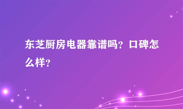 东芝厨房电器靠谱吗？口碑怎么样？