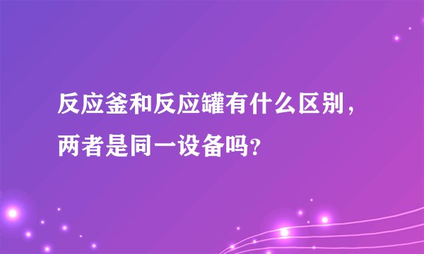 反应釜和反应罐有什么区别，两者是同一设备吗？