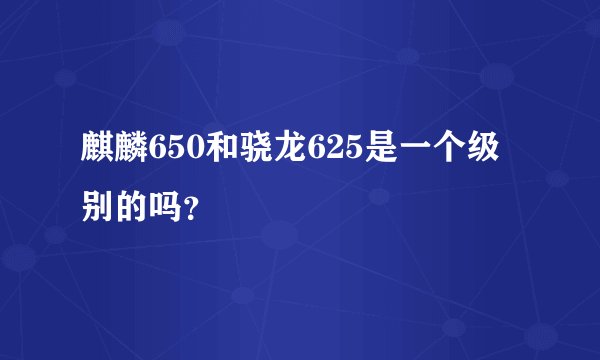 麒麟650和骁龙625是一个级别的吗？