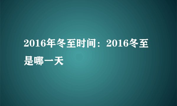 2016年冬至时间：2016冬至是哪一天