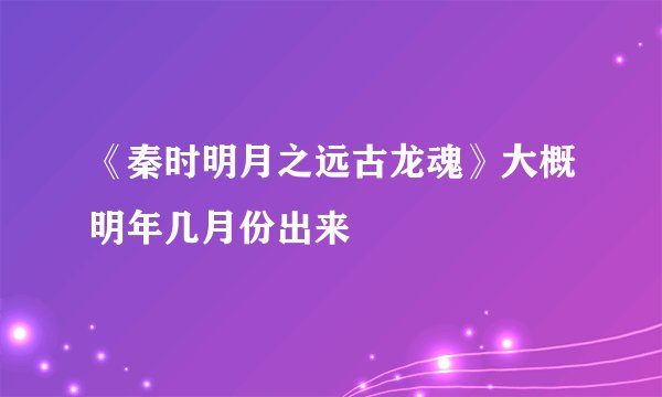 《秦时明月之远古龙魂》大概明年几月份出来