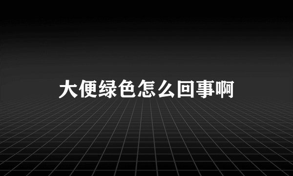 大便绿色怎么回事啊