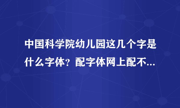 中国科学院幼儿园这几个字是什么字体？配字体网上配不到一样的，希望能给出明确的字体