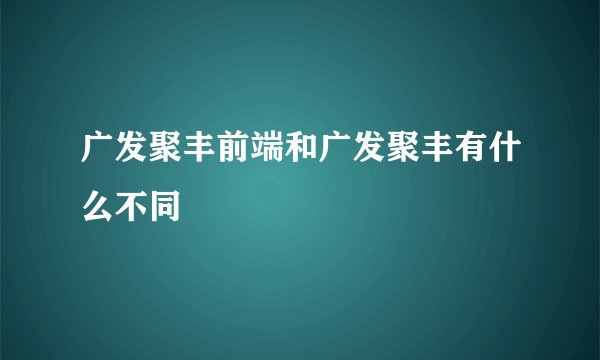 广发聚丰前端和广发聚丰有什么不同