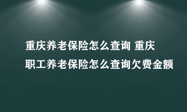 重庆养老保险怎么查询 重庆职工养老保险怎么查询欠费金额