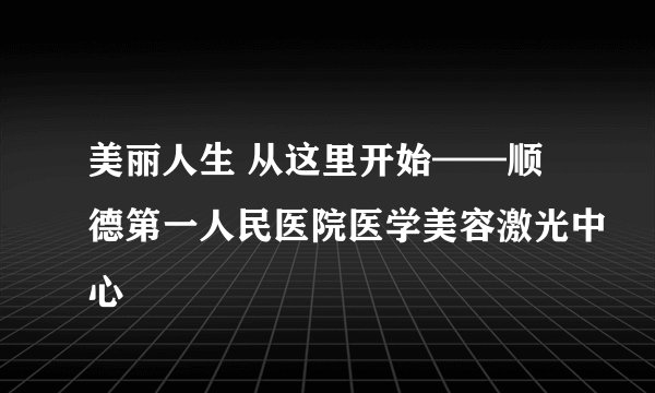 美丽人生 从这里开始——顺德第一人民医院医学美容激光中心