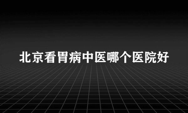 北京看胃病中医哪个医院好