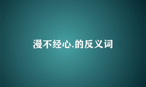 漫不经心.的反义词