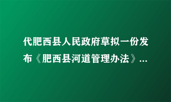 代肥西县人民政府草拟一份发布《肥西县河道管理办法》的公文文书，该《办法》发乡、镇人民政府和县属单位。