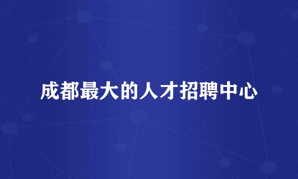 成都最大的人才招聘中心