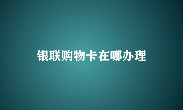 银联购物卡在哪办理