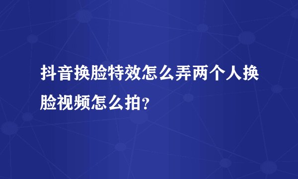 抖音换脸特效怎么弄两个人换脸视频怎么拍？