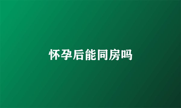 怀孕后能同房吗