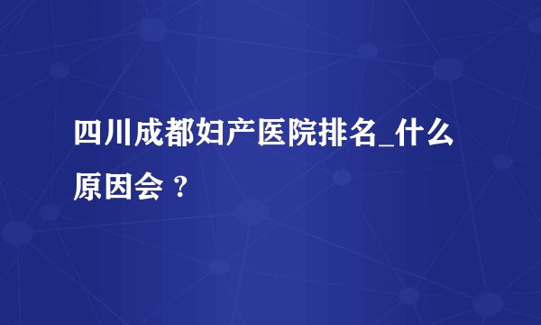 四川成都妇产医院排名_什么原因会 ?