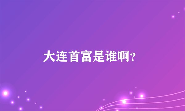 大连首富是谁啊？
