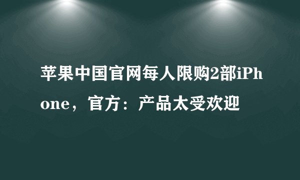 苹果中国官网每人限购2部iPhone，官方：产品太受欢迎