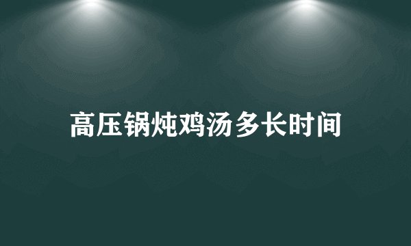 高压锅炖鸡汤多长时间