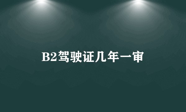 B2驾驶证几年一审