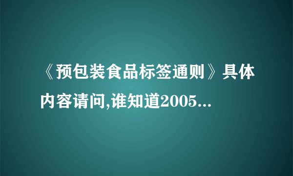 《预包装食品标签通则》具体内容请问,谁知道2005年10月1日实施的《预包装食品标签通则》里面的具体内容,第一个条款都要有.