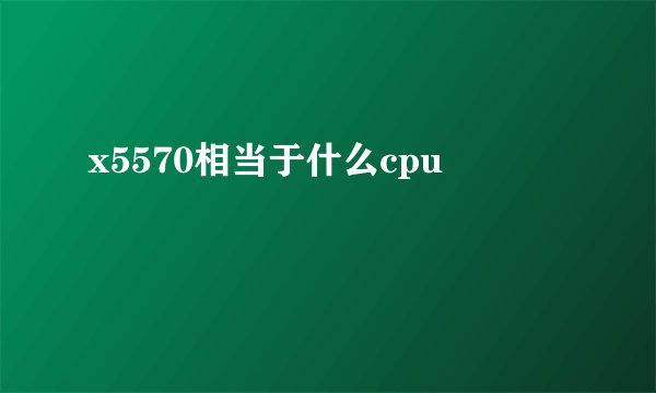 x5570相当于什么cpu