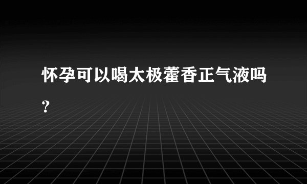 怀孕可以喝太极藿香正气液吗？