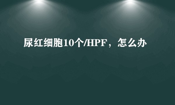 尿红细胞10个/HPF，怎么办
