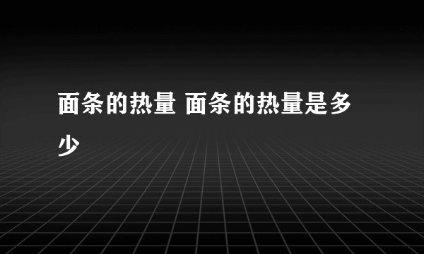 面条的热量 面条的热量是多少
